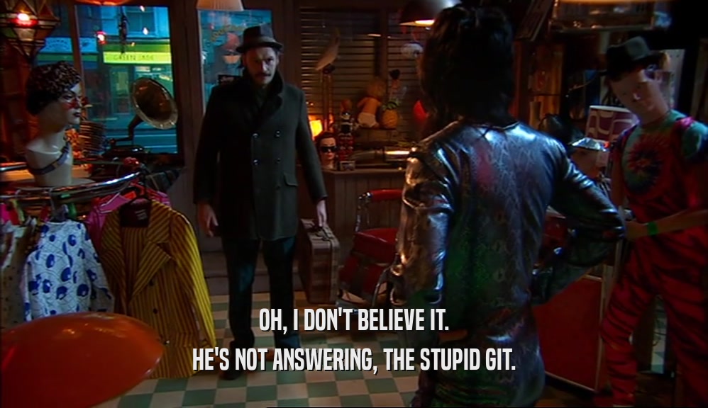 OH, I DON'T BELIEVE IT. HE'S NOT ANSWERING, THE STUPID GIT. 