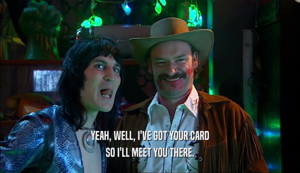 YEAH, WELL, I'VE GOT YOUR CARD SO I'LL MEET YOU THERE. 