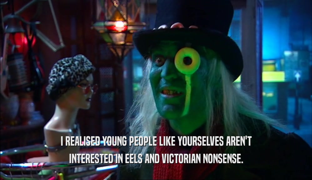 I REALISED YOUNG PEOPLE LIKE YOURSELVES AREN'T INTERESTED IN EELS AND VICTORIAN NONSENSE. 