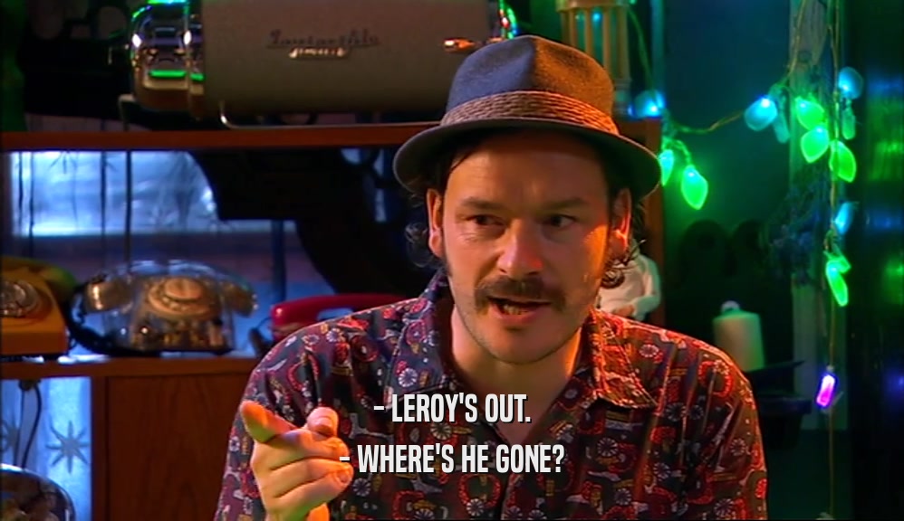 - LEROY'S OUT.
 - WHERE'S HE GONE?
 