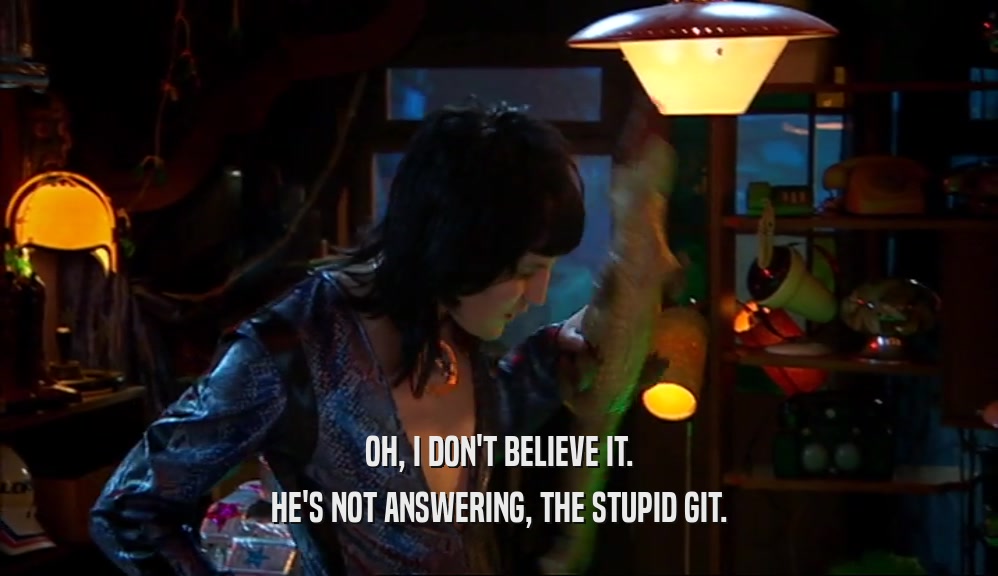 OH, I DON'T BELIEVE IT. HE'S NOT ANSWERING, THE STUPID GIT. 