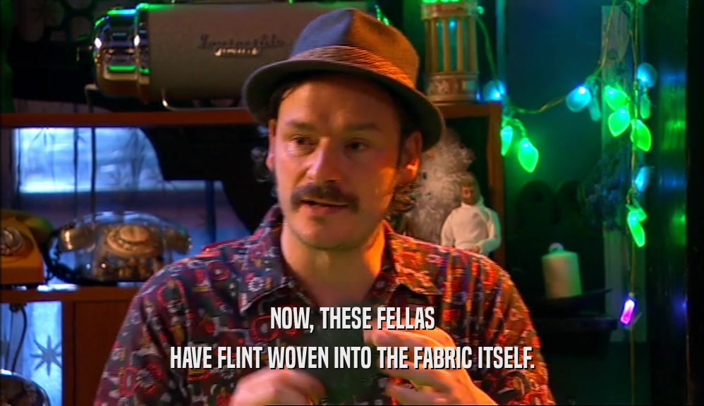 NOW, THESE FELLAS HAVE FLINT WOVEN INTO THE FABRIC ITSELF. 