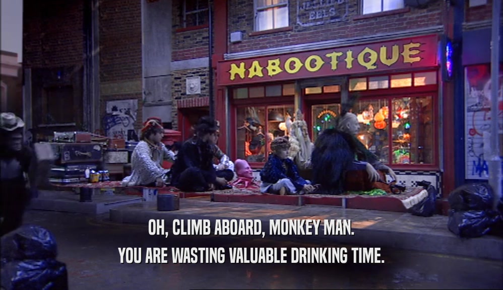 OH, CLIMB ABOARD, MONKEY MAN.
 YOU ARE WASTING VALUABLE DRINKING TIME.
 