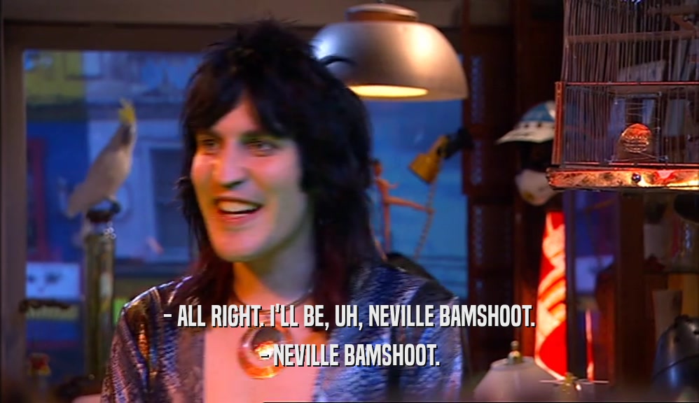 - ALL RIGHT. I'LL BE, UH, NEVILLE BAMSHOOT. - NEVILLE BAMSHOOT. 