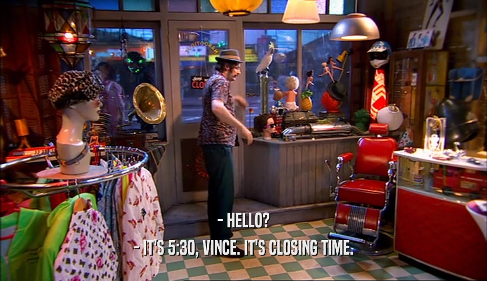 - HELLO? - IT'S 5:30, VINCE. IT'S CLOSING TIME. 
