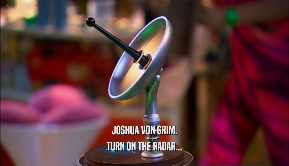 JOSHUA VON GRIM.
 TURN ON THE RADAR...
 