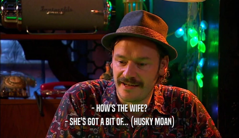 - HOW'S THE WIFE? - SHE'S GOT A BIT OF... (HUSKY MOAN) 