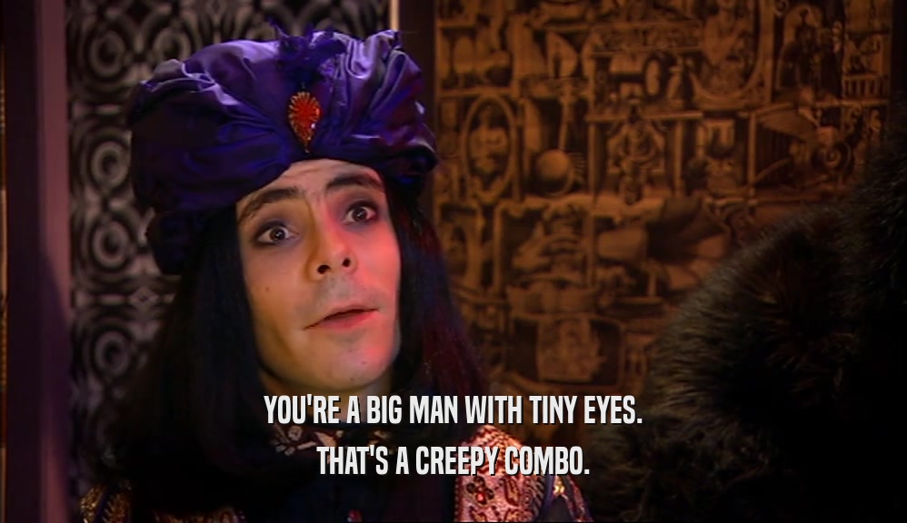 YOU'RE A BIG MAN WITH TINY EYES. THAT'S A CREEPY COMBO. 