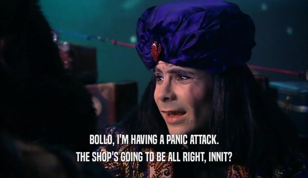 BOLLO, I'M HAVING A PANIC ATTACK.
 THE SHOP'S GOING TO BE ALL RIGHT, INNIT?
 