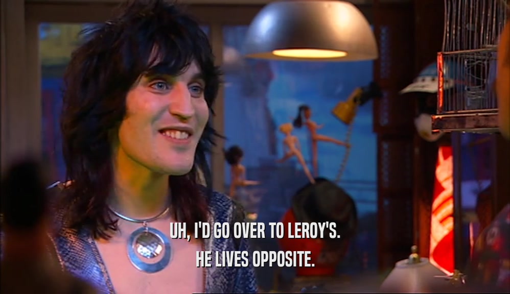 UH, I'D GO OVER TO LEROY'S. HE LIVES OPPOSITE. 