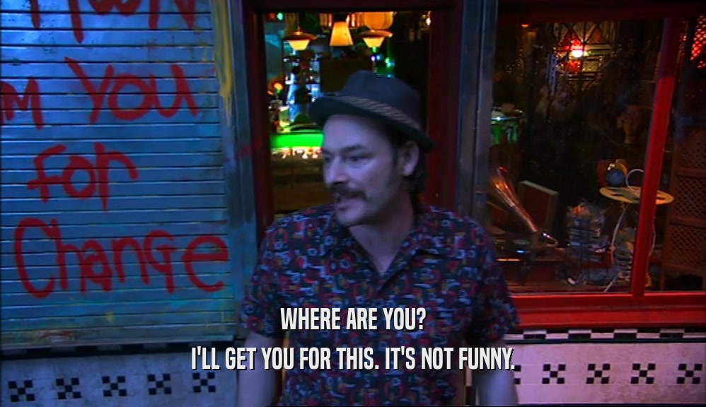 WHERE ARE YOU? I'LL GET YOU FOR THIS. IT'S NOT FUNNY. 