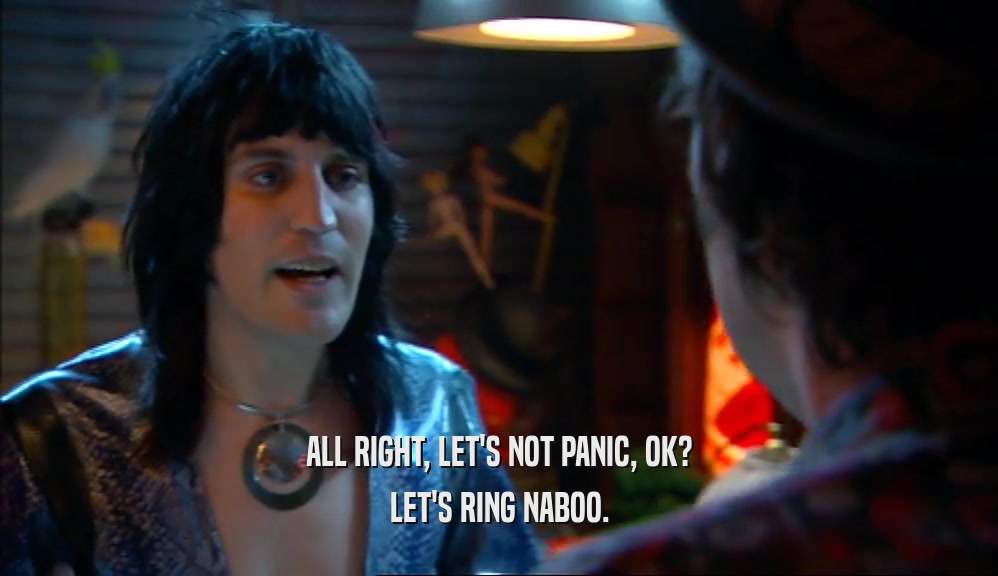 ALL RIGHT, LET'S NOT PANIC, OK? LET'S RING NABOO. 