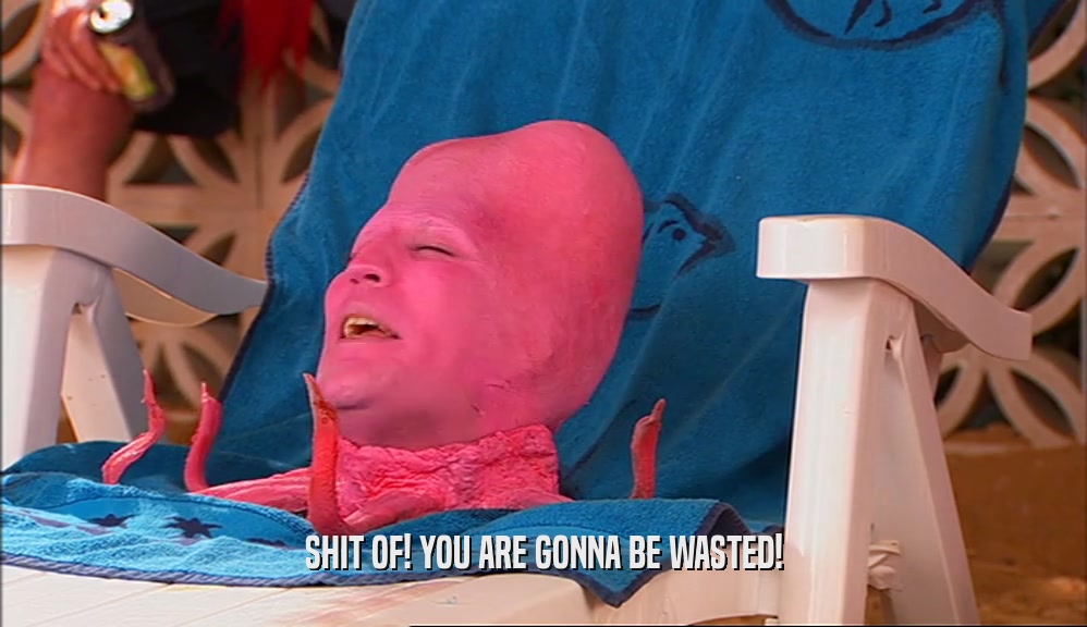 SHIT OF! YOU ARE GONNA BE WASTED!  