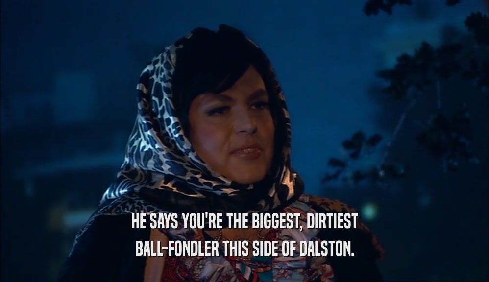 HE SAYS YOU'RE THE BIGGEST, DIRTIEST BALL-FONDLER THIS SIDE OF DALSTON. 