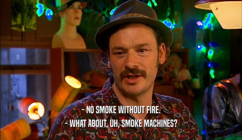 - NO SMOKE WITHOUT FIRE.
 - WHAT ABOUT, UH, SMOKE MACHINES?
 