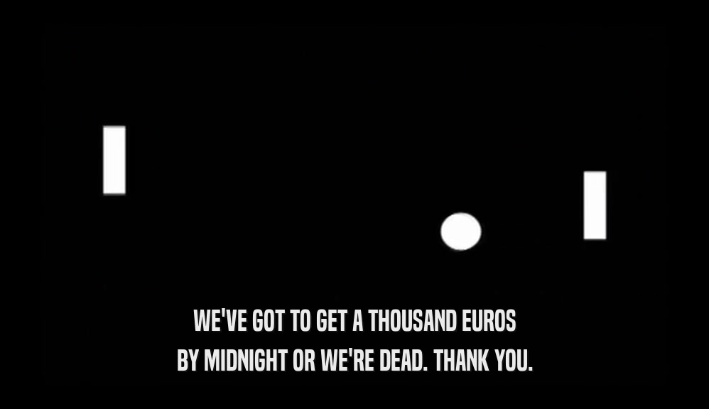 WE'VE GOT TO GET A THOUSAND EUROS BY MIDNIGHT OR WE'RE DEAD. THANK YOU. 