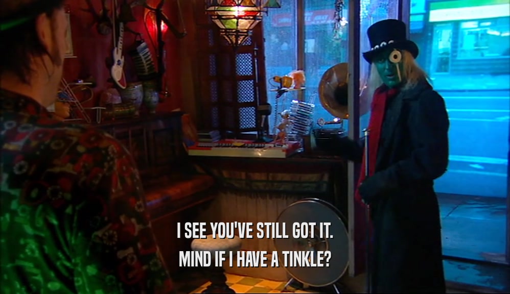 I SEE YOU'VE STILL GOT IT. MIND IF I HAVE A TINKLE? 
