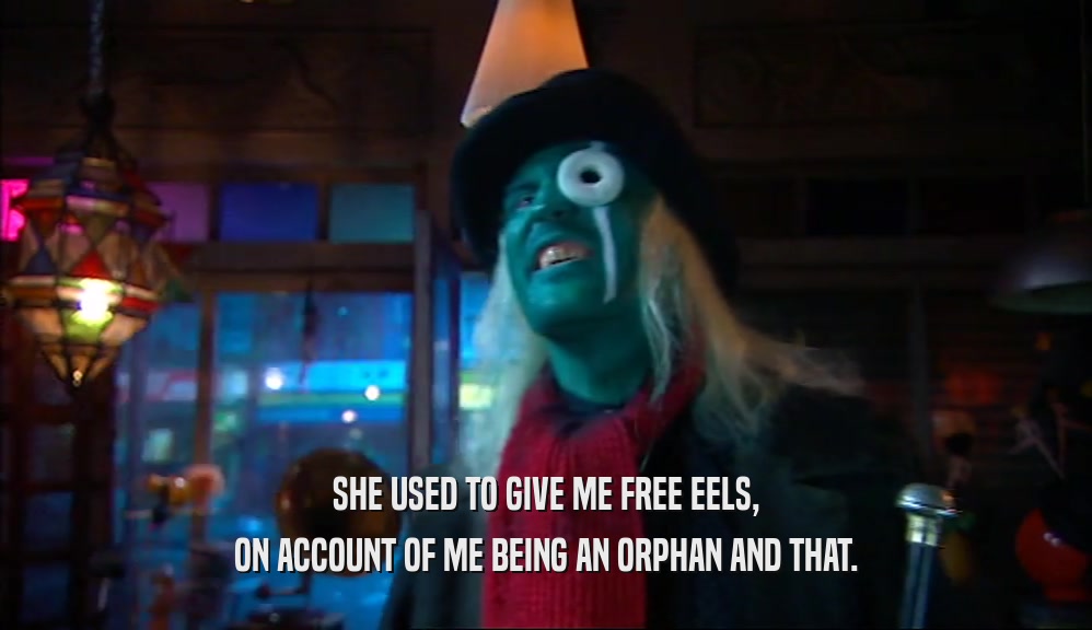 SHE USED TO GIVE ME FREE EELS, ON ACCOUNT OF ME BEING AN ORPHAN AND THAT. 