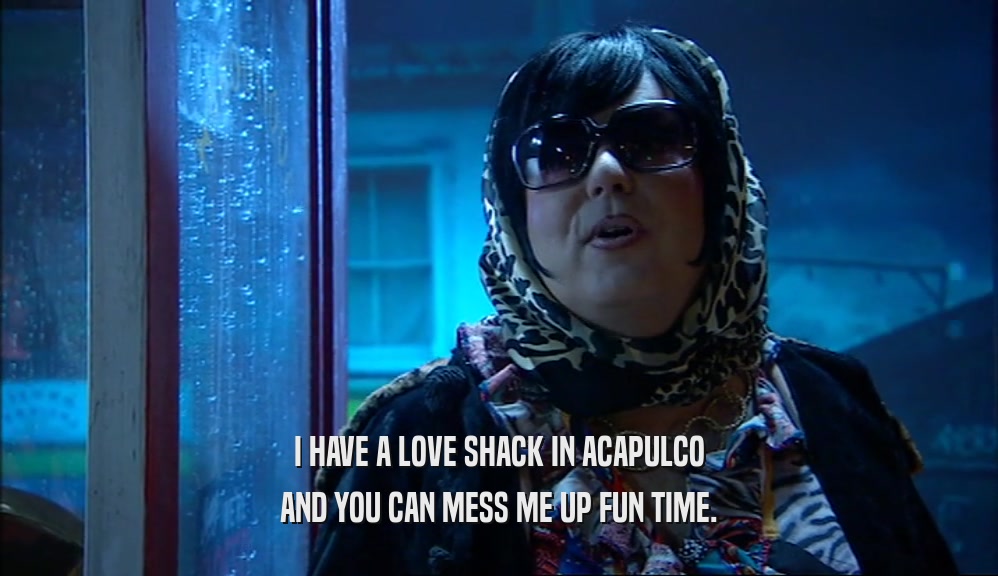 I HAVE A LOVE SHACK IN ACAPULCO AND YOU CAN MESS ME UP FUN TIME. 
