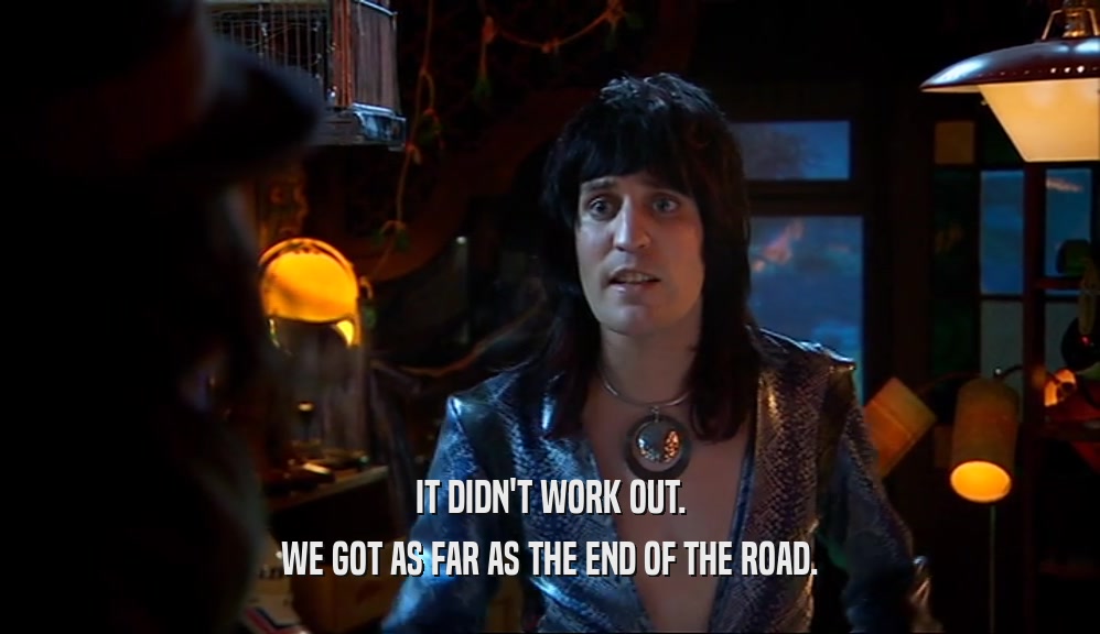 IT DIDN'T WORK OUT. WE GOT AS FAR AS THE END OF THE ROAD. 
