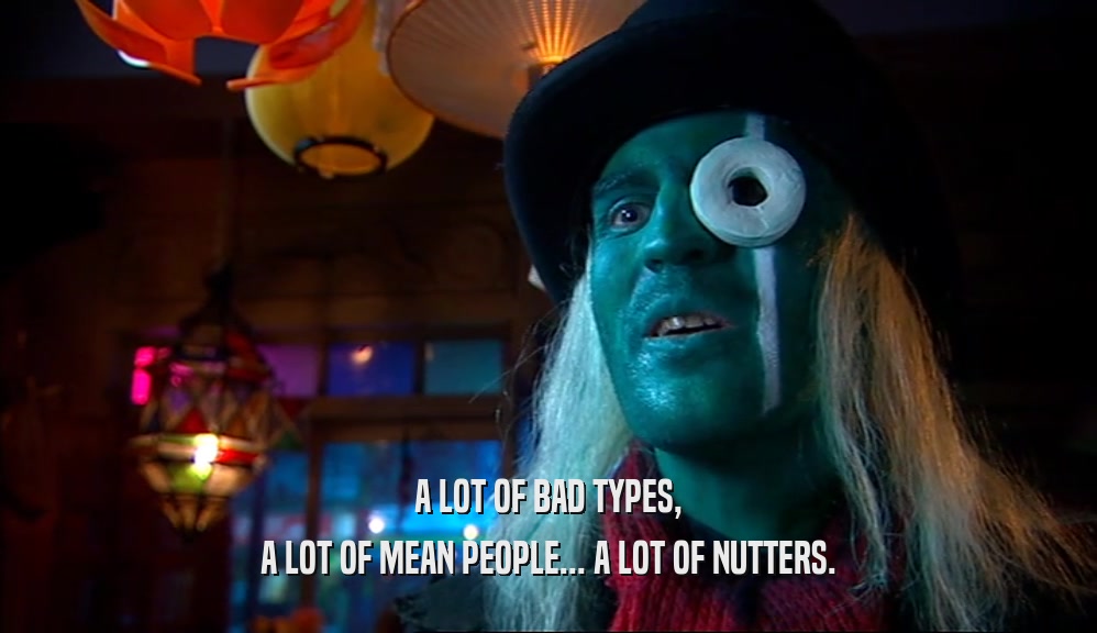 A LOT OF BAD TYPES, A LOT OF MEAN PEOPLE... A LOT OF NUTTERS. 