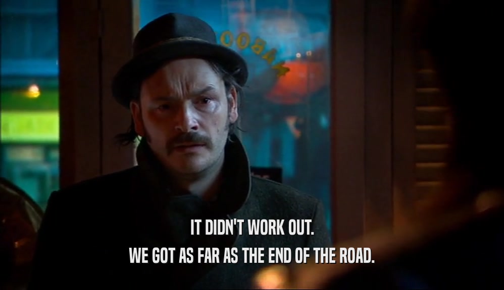 IT DIDN'T WORK OUT. WE GOT AS FAR AS THE END OF THE ROAD. 
