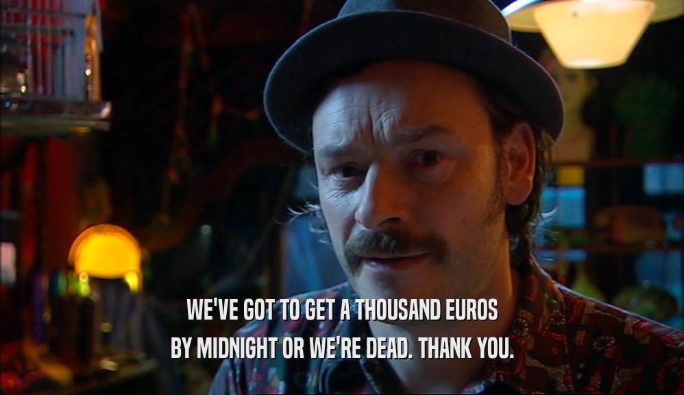 WE'VE GOT TO GET A THOUSAND EUROS BY MIDNIGHT OR WE'RE DEAD. THANK YOU. 