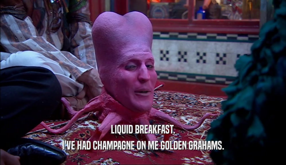 LIQUID BREAKFAST. I'VE HAD CHAMPAGNE ON ME GOLDEN GRAHAMS. 