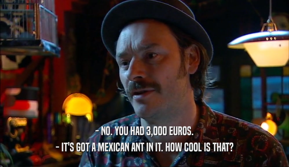 - NO. YOU HAD 3,000 EUROS. - IT'S GOT A MEXICAN ANT IN IT. HOW COOL IS THAT? 