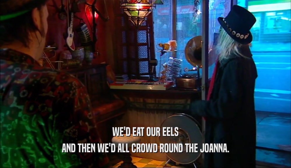 WE'D EAT OUR EELS AND THEN WE'D ALL CROWD ROUND THE JOANNA. 