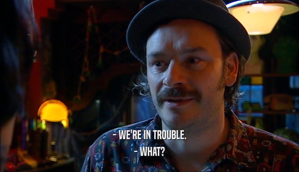 - WE'RE IN TROUBLE. - WHAT? 