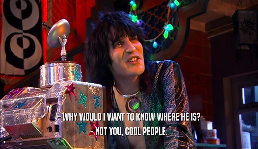 - WHY WOULD I WANT TO KNOW WHERE HE IS? - NOT YOU, COOL PEOPLE. 