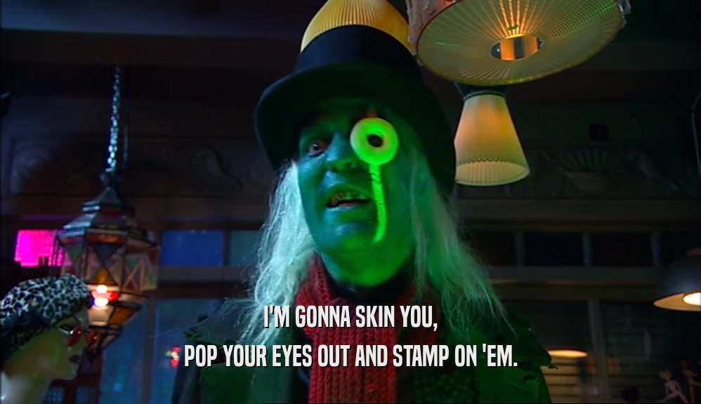 I'M GONNA SKIN YOU, POP YOUR EYES OUT AND STAMP ON 'EM. 