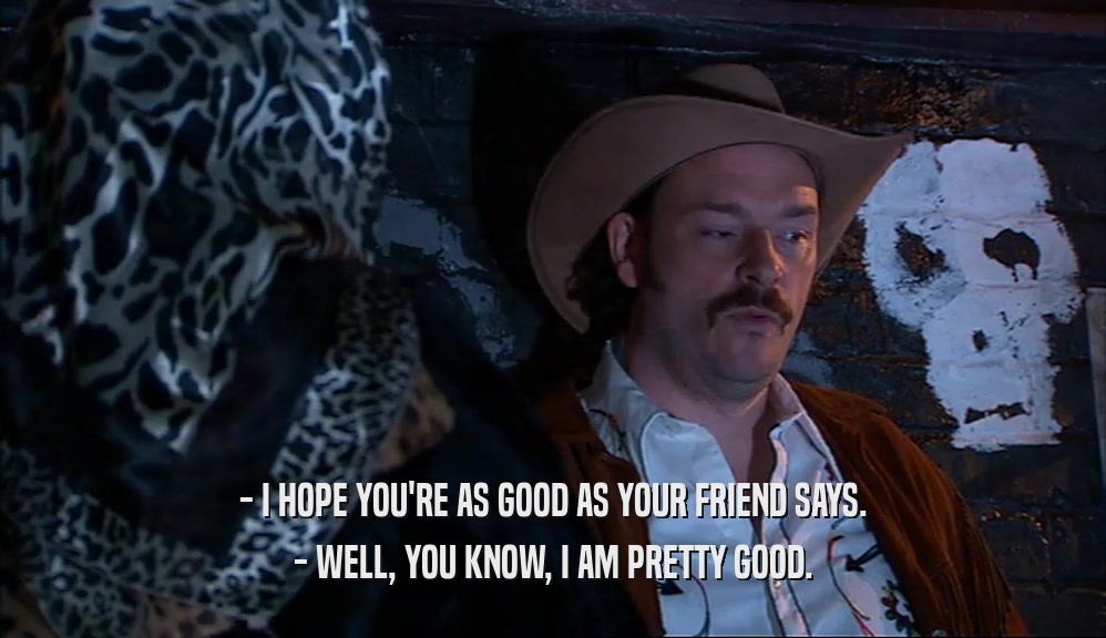- I HOPE YOU'RE AS GOOD AS YOUR FRIEND SAYS. - WELL, YOU KNOW, I AM PRETTY GOOD. 