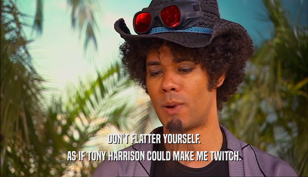 DON'T FLATTER YOURSELF. AS IF TONY HARRISON COULD MAKE ME TWITCH. 