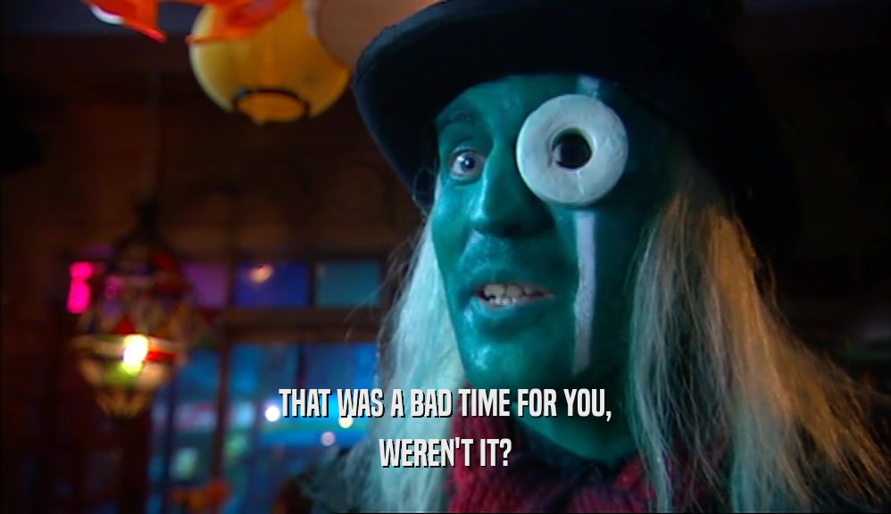 THAT WAS A BAD TIME FOR YOU, WEREN'T IT? 