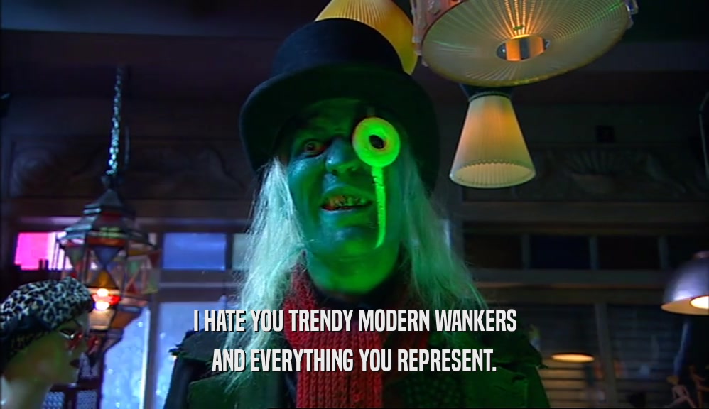 I HATE YOU TRENDY MODERN WANKERS AND EVERYTHING YOU REPRESENT. 