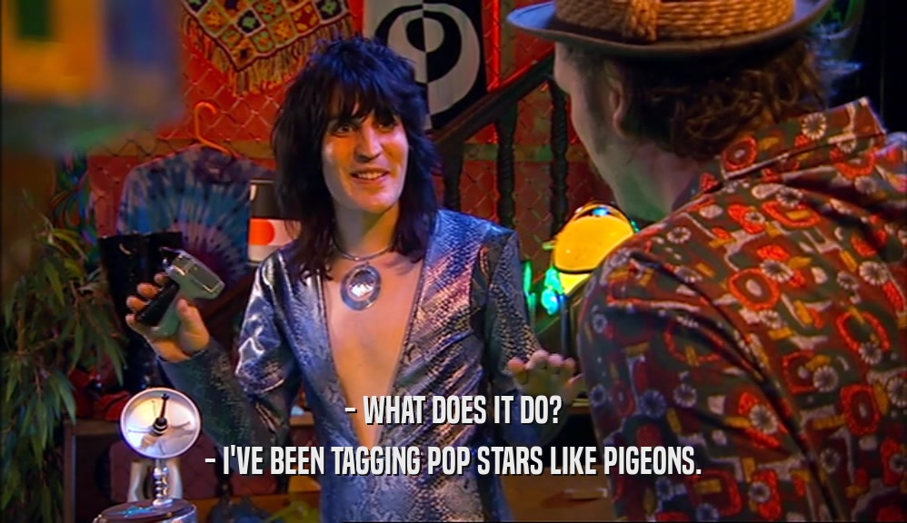 - WHAT DOES IT DO?
 - I'VE BEEN TAGGING POP STARS LIKE PIGEONS.
 