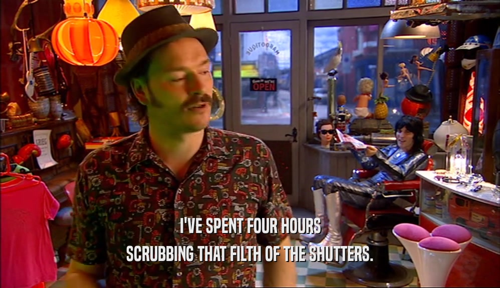 I'VE SPENT FOUR HOURS SCRUBBING THAT FILTH OF THE SHUTTERS. 