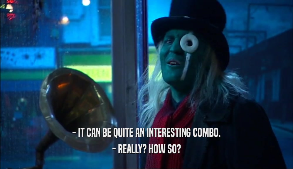 - IT CAN BE QUITE AN INTERESTING COMBO. - REALLY? HOW SO? 