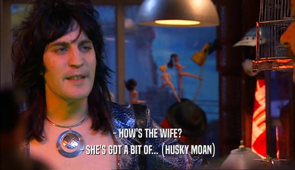 - HOW'S THE WIFE? - SHE'S GOT A BIT OF... (HUSKY MOAN) 