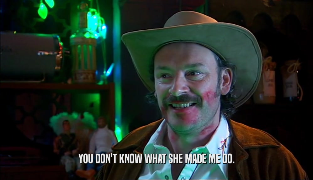 YOU DON'T KNOW WHAT SHE MADE ME DO.  