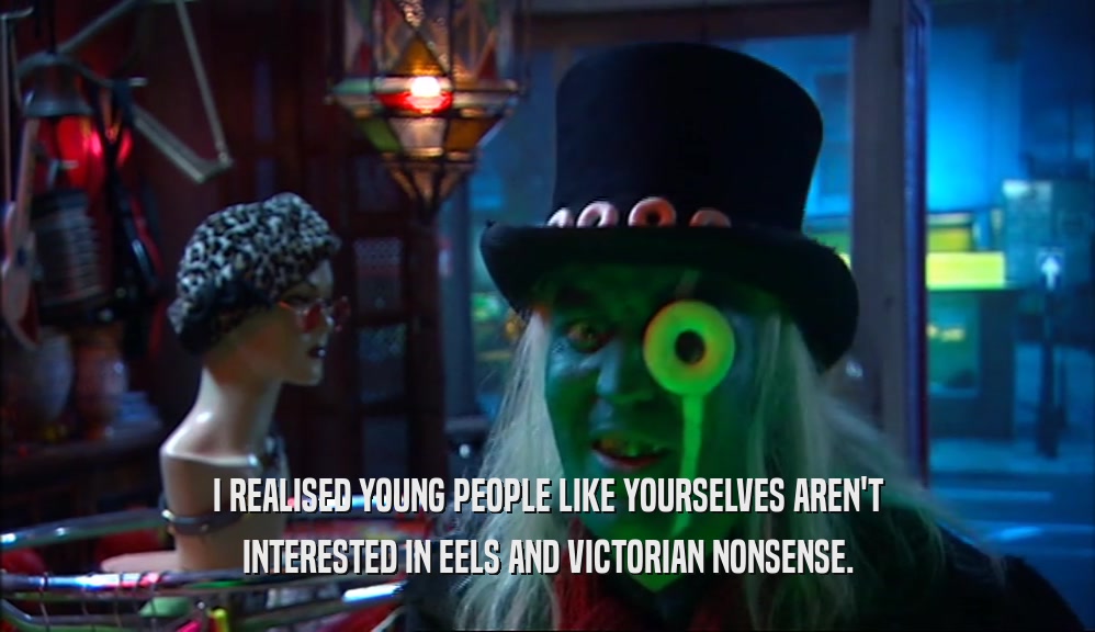 I REALISED YOUNG PEOPLE LIKE YOURSELVES AREN'T INTERESTED IN EELS AND VICTORIAN NONSENSE. 