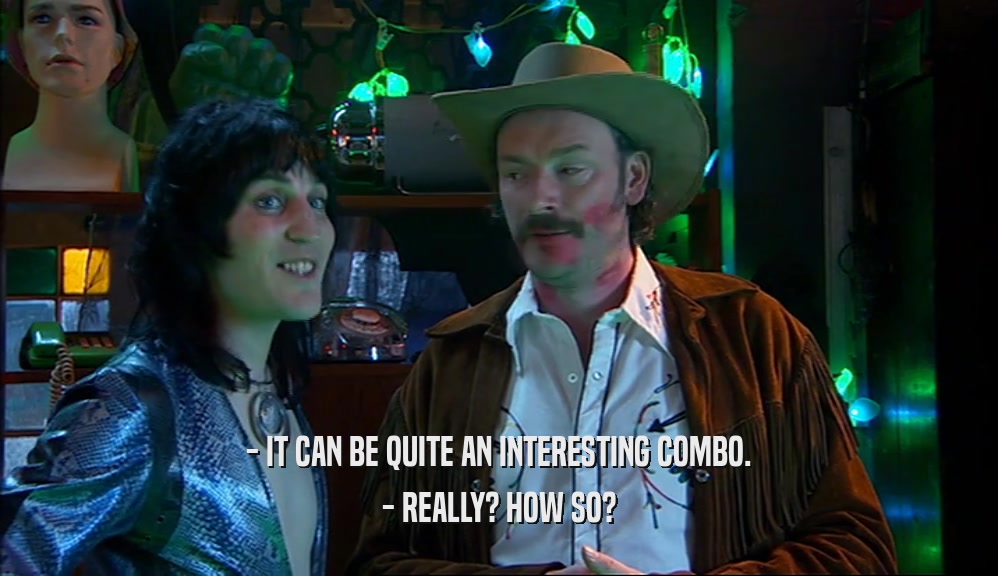 - IT CAN BE QUITE AN INTERESTING COMBO. - REALLY? HOW SO? 