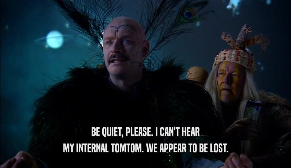 BE QUIET, PLEASE. I CAN'T HEAR MY INTERNAL TOMTOM. WE APPEAR TO BE LOST. 