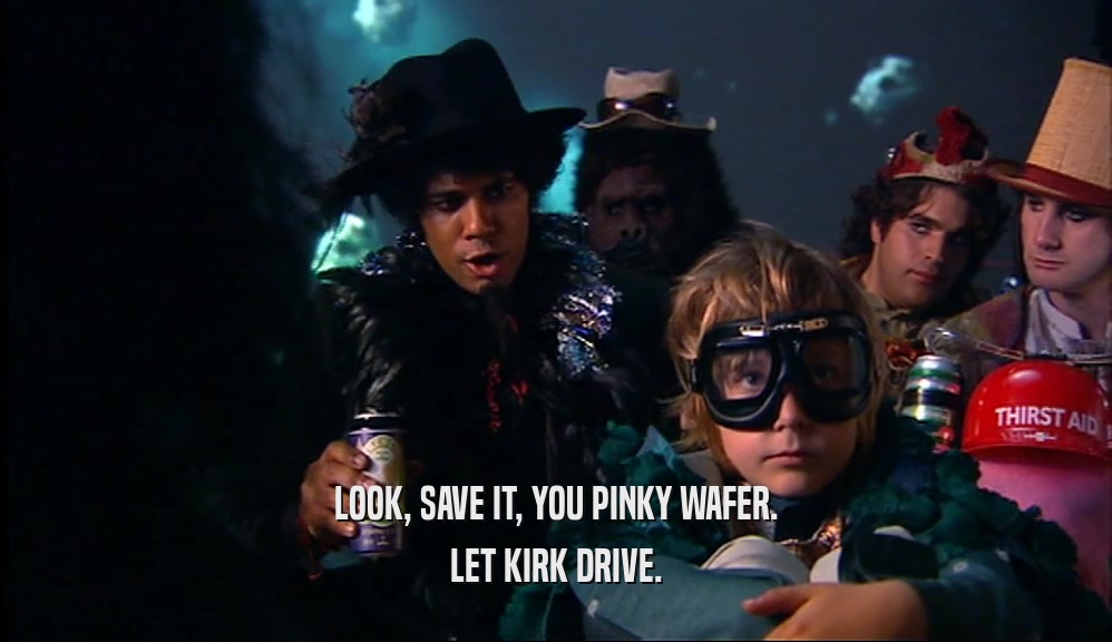 LOOK, SAVE IT, YOU PINKY WAFER.
 LET KIRK DRIVE.
 