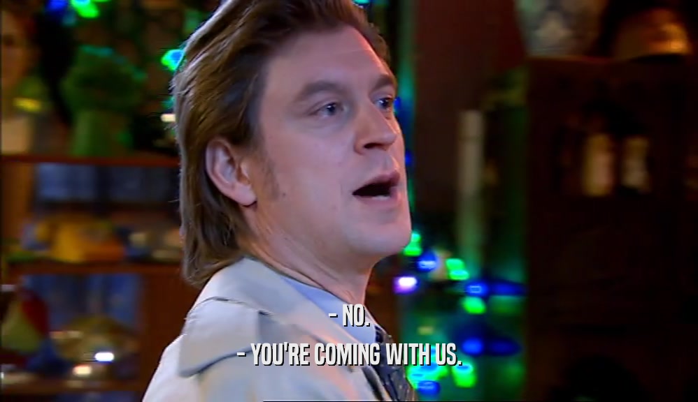 - NO. - YOU'RE COMING WITH US. 
