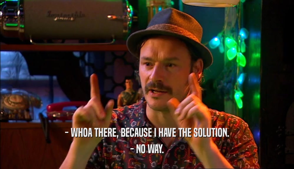 - WHOA THERE, BECAUSE I HAVE THE SOLUTION. - NO WAY. 