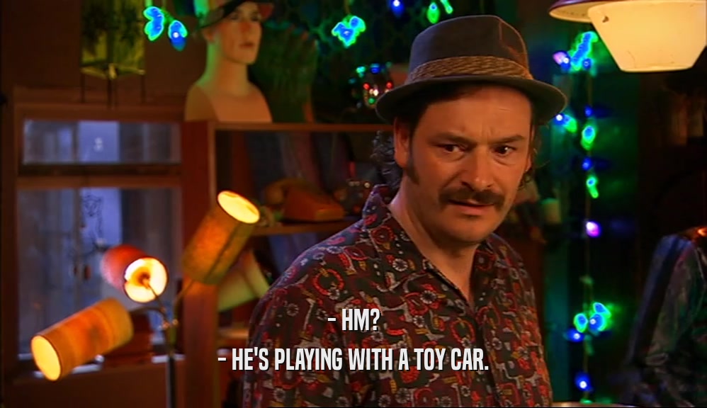 - HM? - HE'S PLAYING WITH A TOY CAR. 
