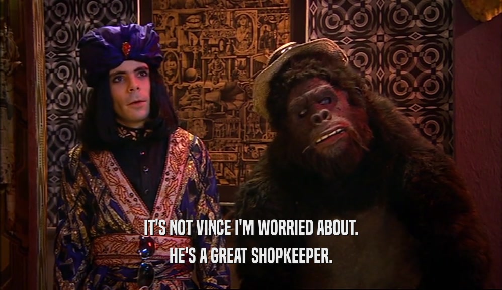 IT'S NOT VINCE I'M WORRIED ABOUT. HE'S A GREAT SHOPKEEPER. 